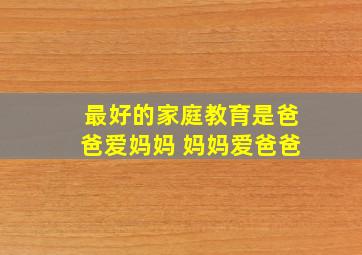 最好的家庭教育是爸爸爱妈妈 妈妈爱爸爸